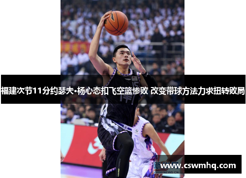 福建次节11分约瑟夫·杨心态扣飞空篮惨败 改变带球方法力求扭转败局 福建次节11分约瑟夫·杨心态扣飞空篮惨败 改变带球方法力求扭转败局