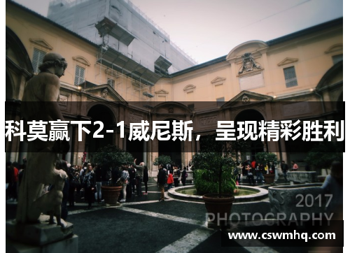 科莫赢下2-1威尼斯,呈现精彩胜利 科莫赢下2-1威尼斯,呈现精彩胜利