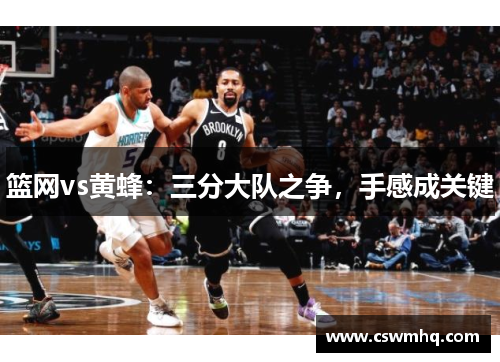 篮网vs黄蜂:三分大队之争,手感成关键 篮网vs黄蜂:三分大队之争,手感成关键